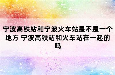 宁波高铁站和宁波火车站是不是一个地方 宁波高铁站和火车站在一起的吗